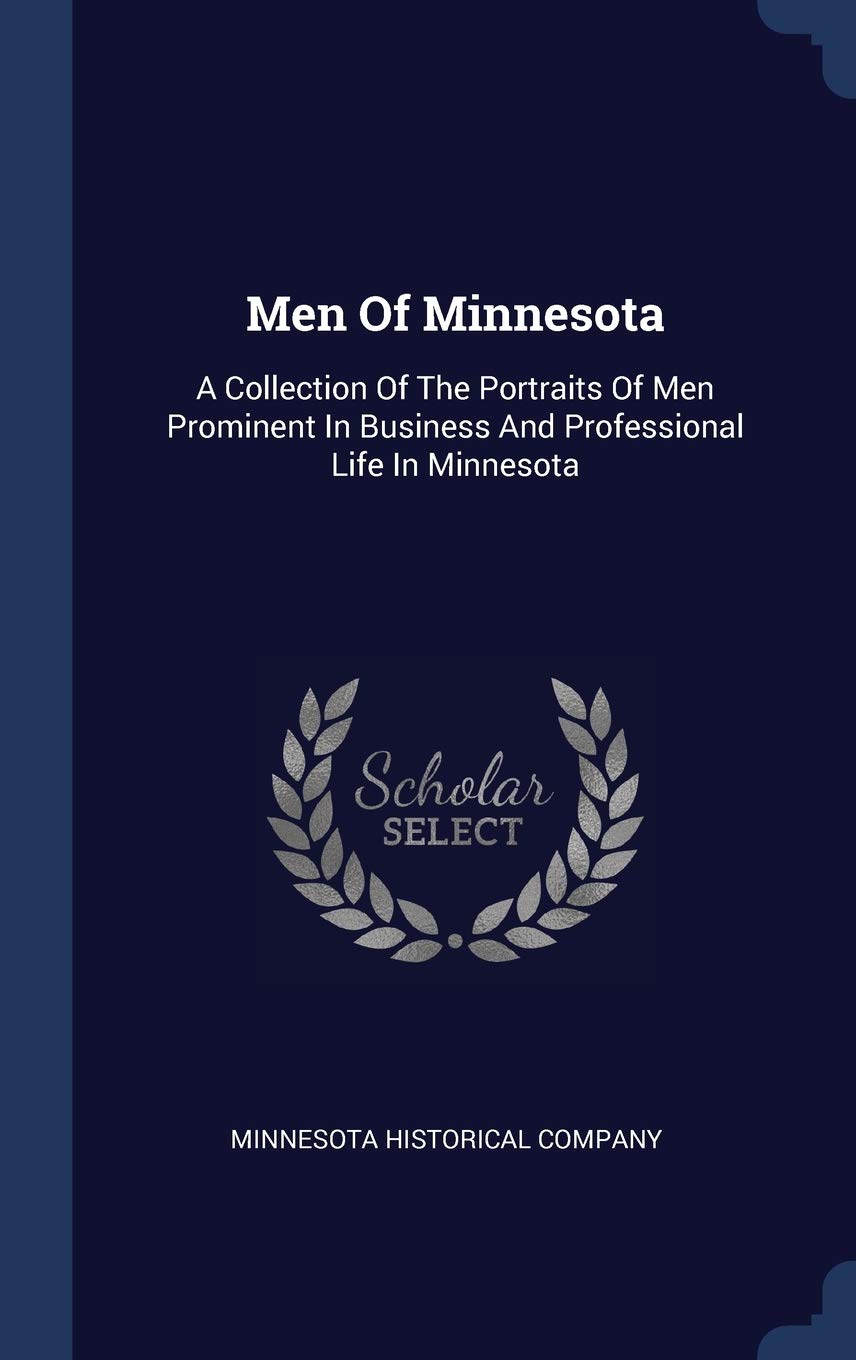Men Of Minnesota: A Collection Of The Portraits Of Men Prominent In Business And Professional Life In Minnesota Politics & History
