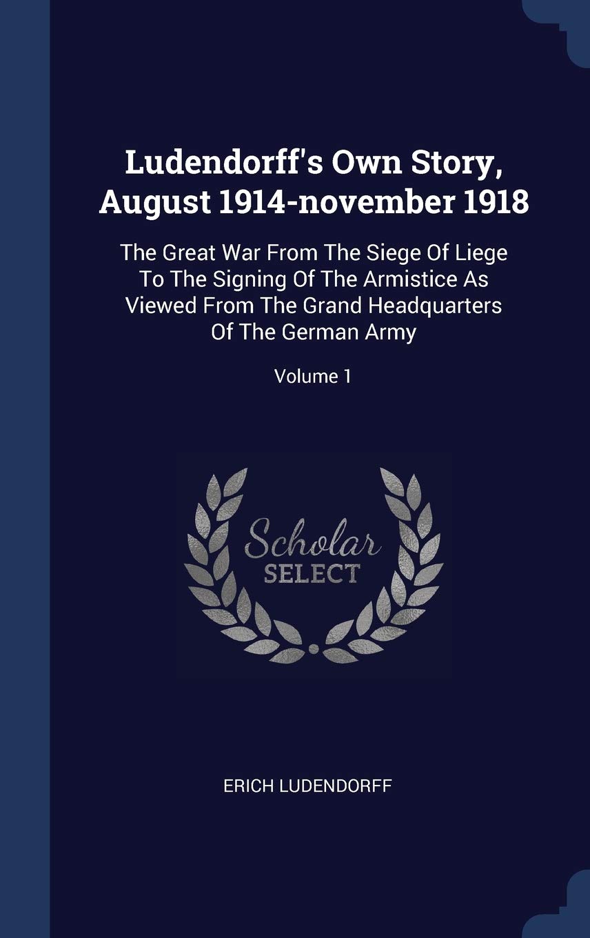 LUDENDORFFS OWN STORY AUGUST 1: The Great War From The Siege Of Liege To The Signing Of The Armistice As Viewed From The Grand Headquarters Of The German Army; Volume 1 Politics & History