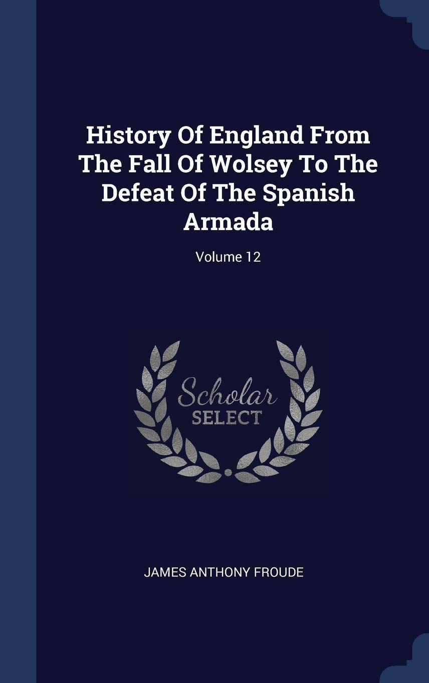 History of England from the Fall of Wolsey to the Defeat of the Spanish Armada; Volume 12 Politics & History