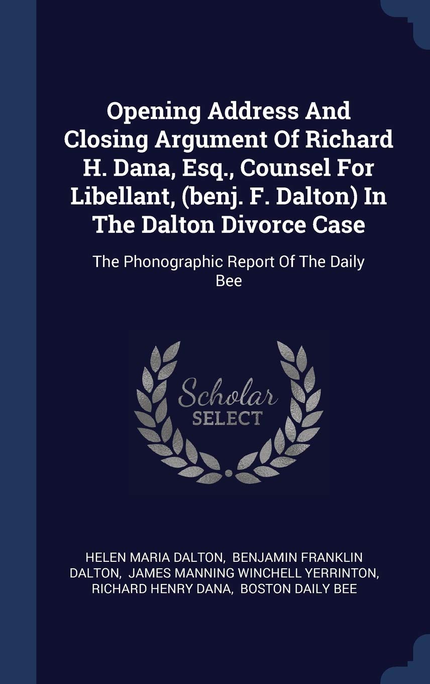 Opening Address And Closing Argument Of Richard H. Dana, Esq., Counsel For Libellant, (benj. F. Dalton) In The Dalton Divorce Case: The Phonographic Report Of The Daily Bee Politics & History