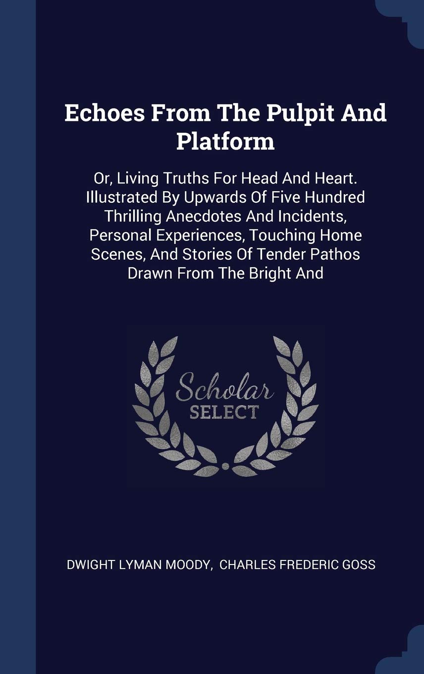 Echoes From The Pulpit And Platform: Or, Living Truths For Head And Heart. Illustrated By Upwards Of Five Hundred Thrilling Anecdotes And Incidents, ... Of Tender Pathos Drawn From The Bright And Politics & History