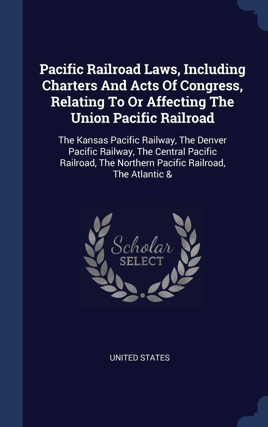 Pacific Railroad Laws, Including Charters And Acts Of Congress, Relating To Or Affecting The Union Pacific Railroad: The Kansas Pacific Railway, The ... The Northern Pacific Railroad, The Atlantic & Politics & History