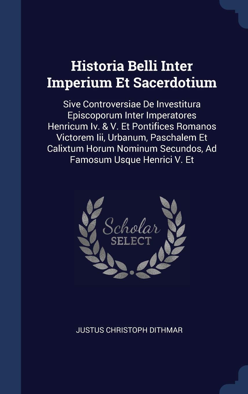 Historia Belli Inter Imperium Et Sacerdotium: Sive Controversiae De Investitura Episcoporum Inter Imperatores Henricum Iv. & V. Et Pontifices Romanos ... Secundos, Ad Famosum Usque Henrici V. Et Politics & History