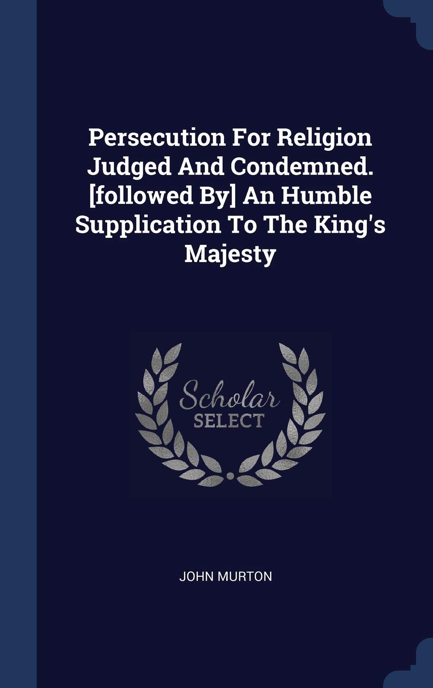 Persecution For Religion Judged And Condemned. An Humble Supplication To The King's Majesty Politics & History