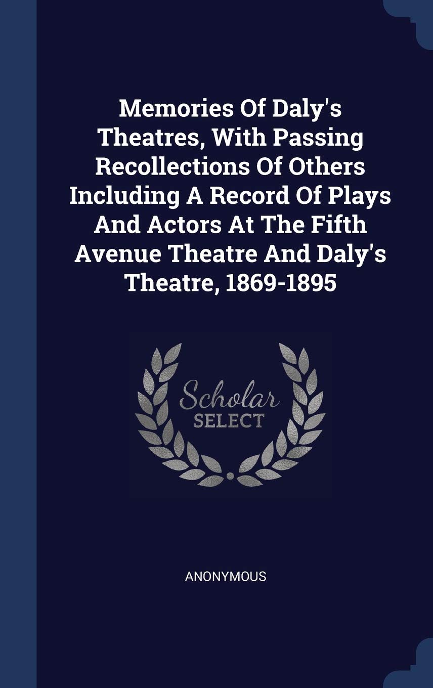 Memories Of Daly's Theatres, With Passing Recollections Of Others Including A Record Of Plays And Actors At The Fifth Avenue Theatre And Daly's Theatre, 1869-1895 Politics & History