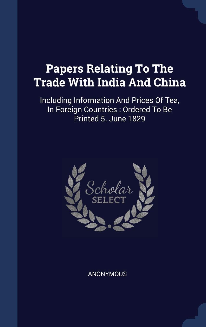 Papers Relating To The Trade With India And China: Including Information And Prices Of Tea, In Foreign Countries: Ordered To Be Printed 5. June 1829 Politics & History