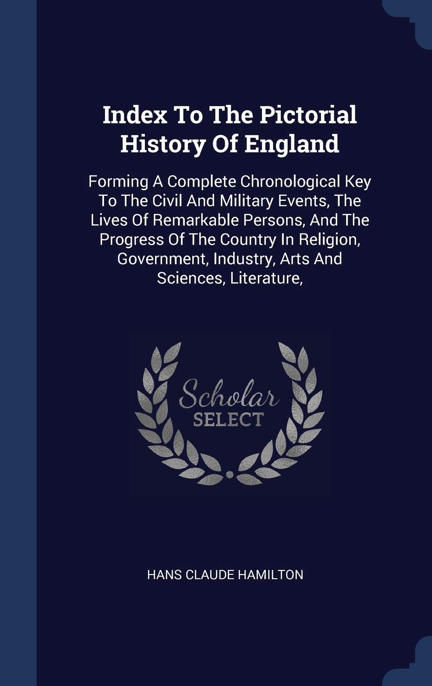 Index To The Pictorial History Of England: Forming A Complete Chronological Key To The Civil And Military Events, The Lives Of Remarkable Persons, And ... Industry, Arts And Sciences, Literature, Politics & History