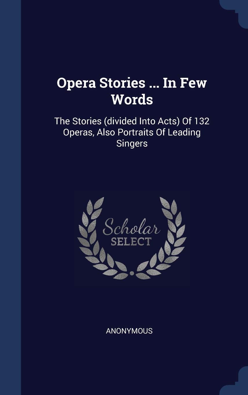 Opera Stories ... In Few Words: The Stories (divided Into Acts) Of 132 Operas, Also Portraits Of Leading Singers Arts & Music