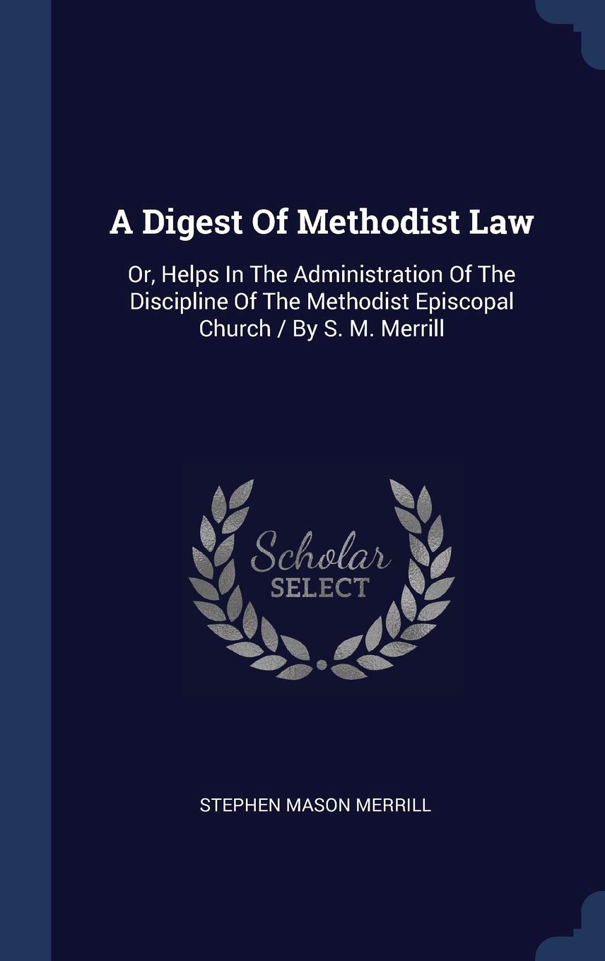 A Digest Of Methodist Law: Or, Helps In The Administration Of The Discipline Of The Methodist Episcopal Church / By S. M. Merrill Politics & History