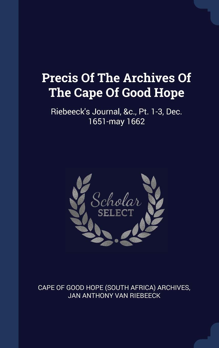 Precis Of The Archives Of The Cape Of Good Hope: Riebeeck's Journal, &c., Pt. 1-3, Dec. 1651-may 1662 Politics & History
