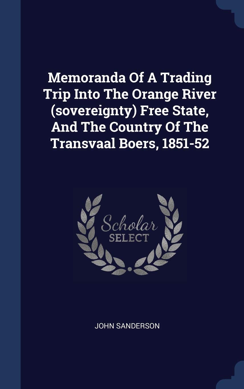Memoranda Of A Trading Trip Into The Orange River (sovereignty) Free State, And The Country Of The Transvaal Boers, 1851-52 Politics & History