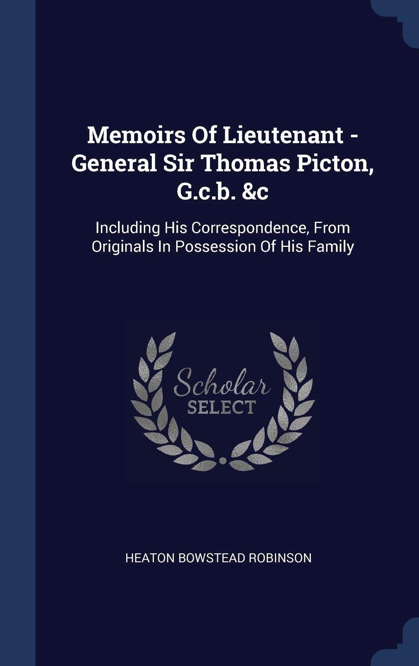 Memoirs Of Lieutenant - General Sir Thomas Picton, G.c.b. &c: Including His Correspondence, From Originals In Possession Of His Family Politics & History