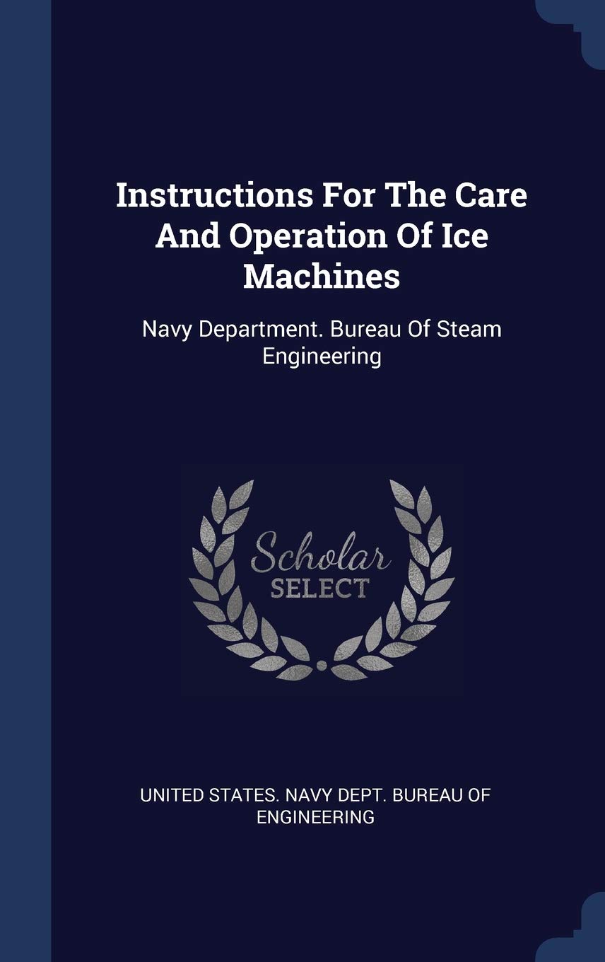 Instructions For The Care And Operation Of Ice Machines: Navy Department. Bureau Of Steam Engineering Politics & History