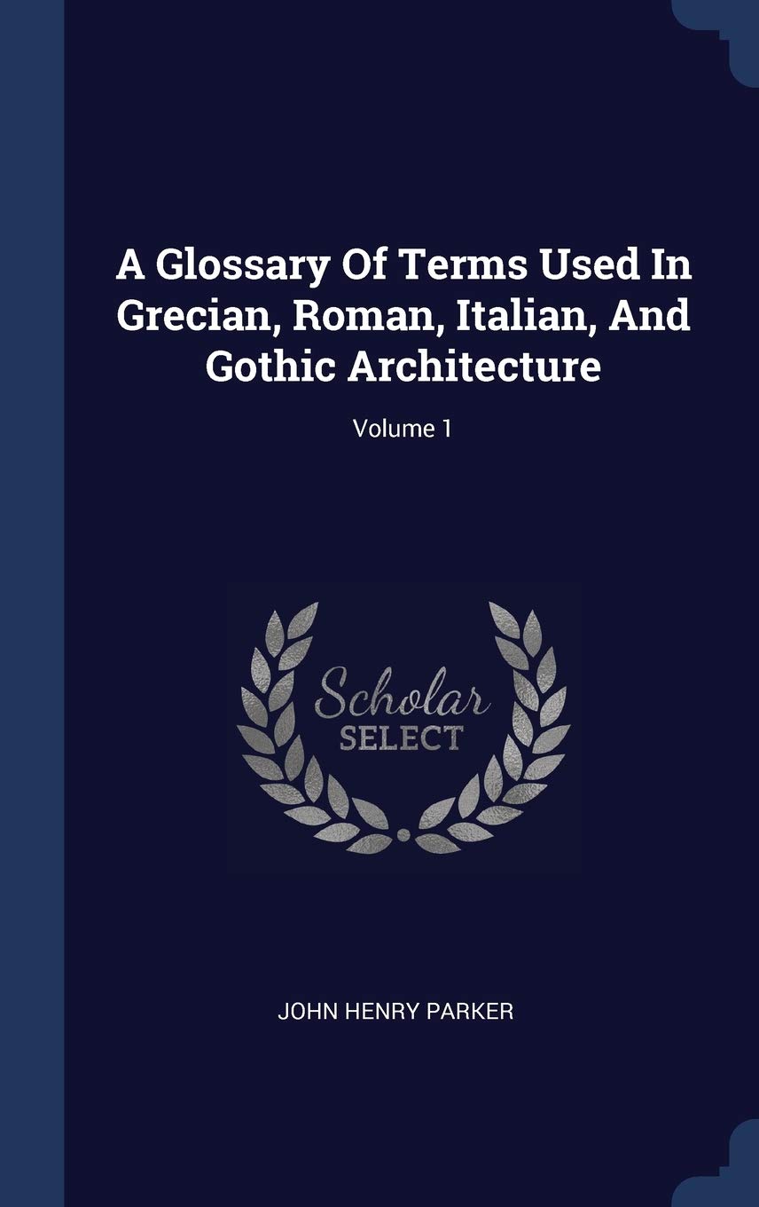 A Glossary Of Terms Used In Grecian, Roman, Italian, And Gothic Architecture; Volume 1 Politics & History