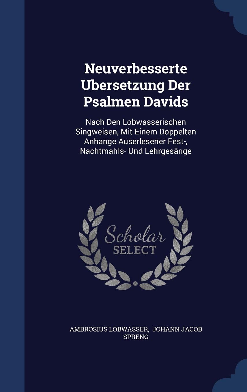 Neuverbesserte Ubersetzung Der Psalmen Davids: Nach Den Lobwasserischen Singweisen, Mit Einem Doppelten Anhange Auserlesener Fest-, Nachtmahls- Und Lehrgesnge Politics & History