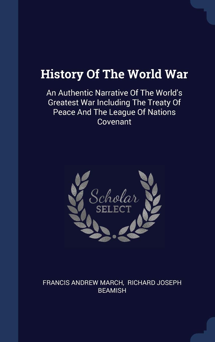 History of the World War: An Authentic Narrative of the World's Greatest War Including the Treaty of Peace and the League of Nations Covenant Politics & History
