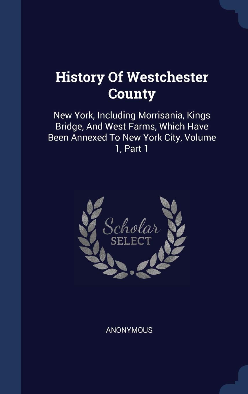 History Of Westchester County: New York, Including Morrisania, Kings Bridge, And West Farms, Which Have Been Annexed To New York City, Volume 1, Part 1 Politics & History