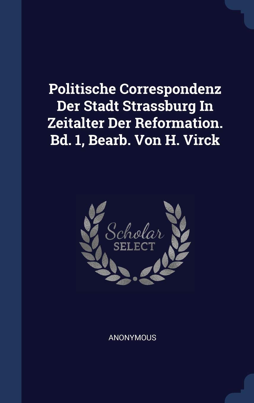 Politische Correspondenz Der Stadt Strassburg in Zeitalter Der Reformation. Bd. 1, Bearb. Von H. Virck Politics & History