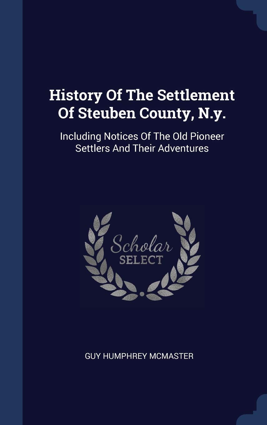 History Of The Settlement Of Steuben County, N.y.: Including Notices Of The Old Pioneer Settlers And Their Adventures Politics & History