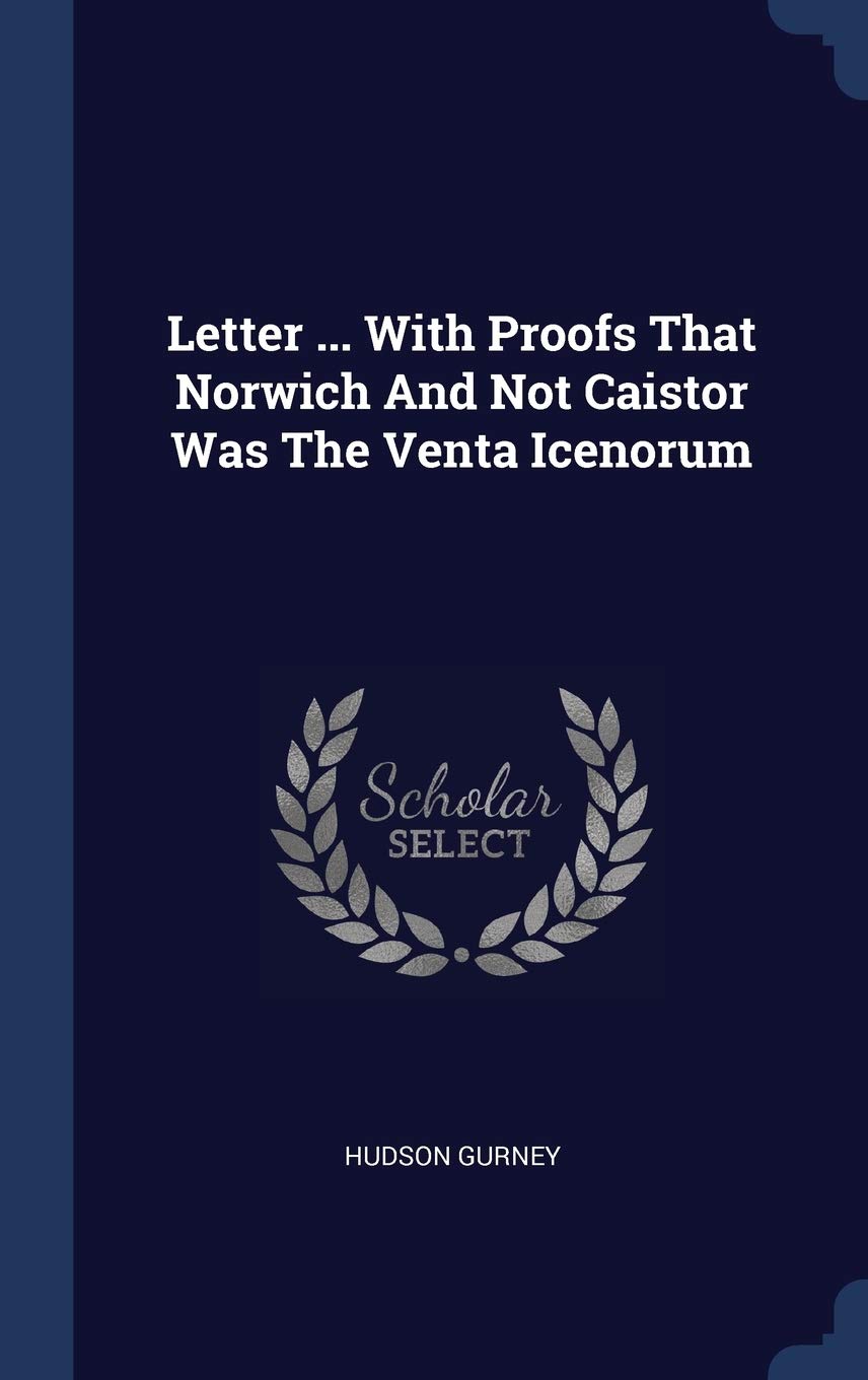 Letter ... With Proofs That Norwich And Not Caistor Was The Venta Icenorum Politics & History