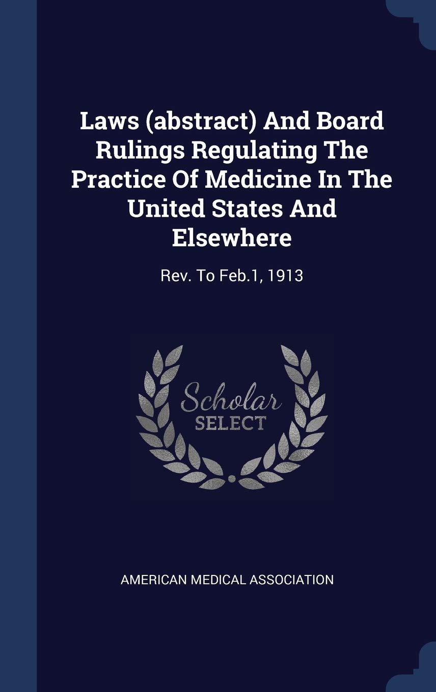 Laws (abstract) And Board Rulings Regulating The Practice Of Medicine In The United States And Elsewhere: Rev. To Feb.1, 1913 Politics & History