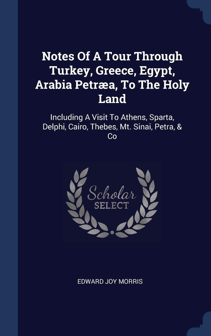 Notes Of A Tour Through Turkey, Greece, Egypt, Arabia Petra, To The Holy Land: Including A Visit To Athens, Sparta, Delphi, Cairo, Thebes, Mt. Sinai, Petra, & Co Politics & History
