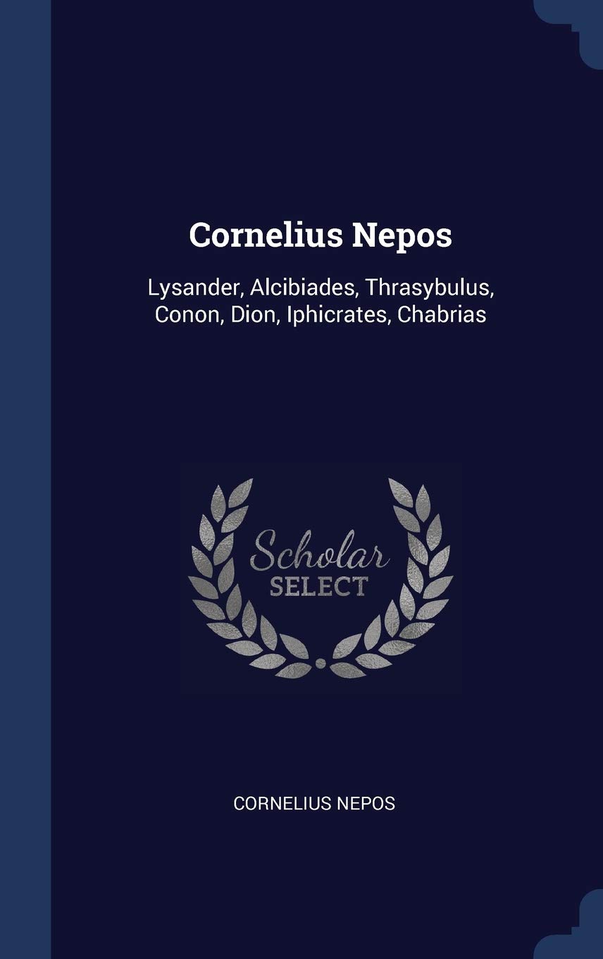 Cornelius Nepos: Lysander, Alcibiades, Thrasybulus, Conon, Dion, Iphicrates, Chabrias Politics & History