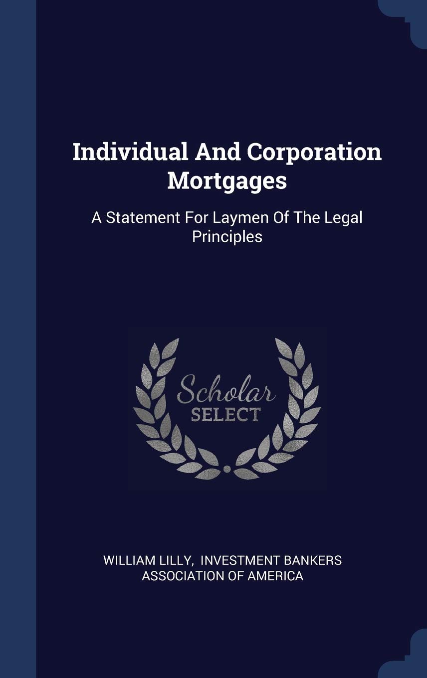 Individual And Corporation Mortgages: A Statement For Laymen Of The Legal Principles Law