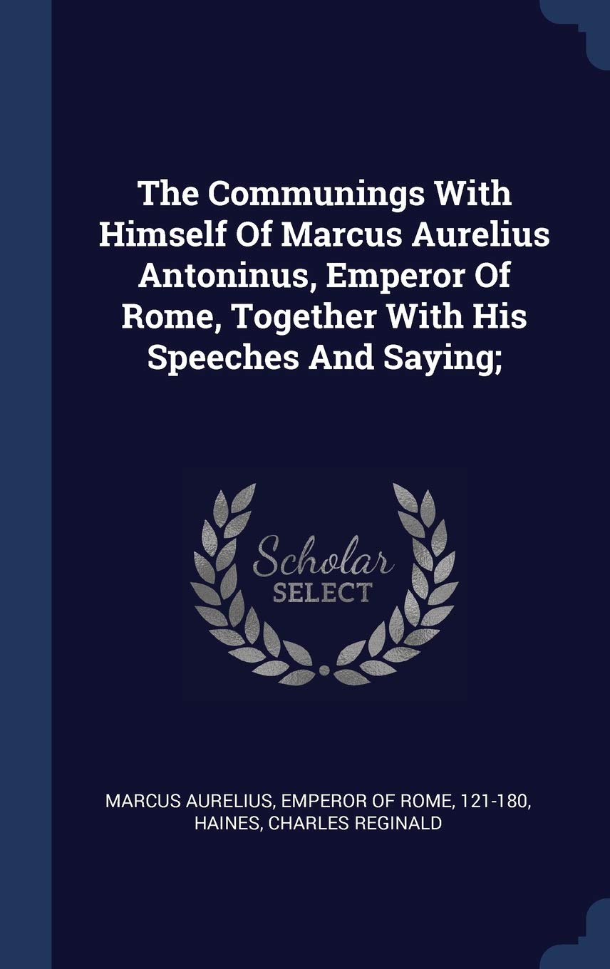 The Communings With Himself Of Marcus Aurelius Antoninus, Emperor Of Rome, Together With His Speeches And Saying; Politics & History