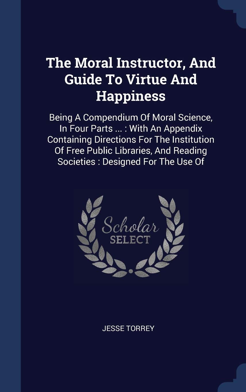 The Moral Instructor, And Guide To Virtue And Happiness: Being A Compendium Of Moral Science, In Four Parts ...: With An Appendix Containing ... Reading Societies: Designed For The Use Of Politics & History