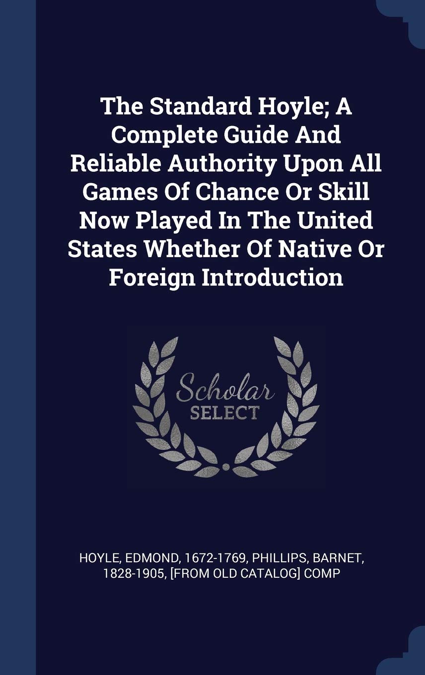 The Standard Hoyle; A Complete Guide and Reliable Authority Upon All Games of Chance or Skill Now Played in the United States Whether of Native or Foreign Introduction Politics & History