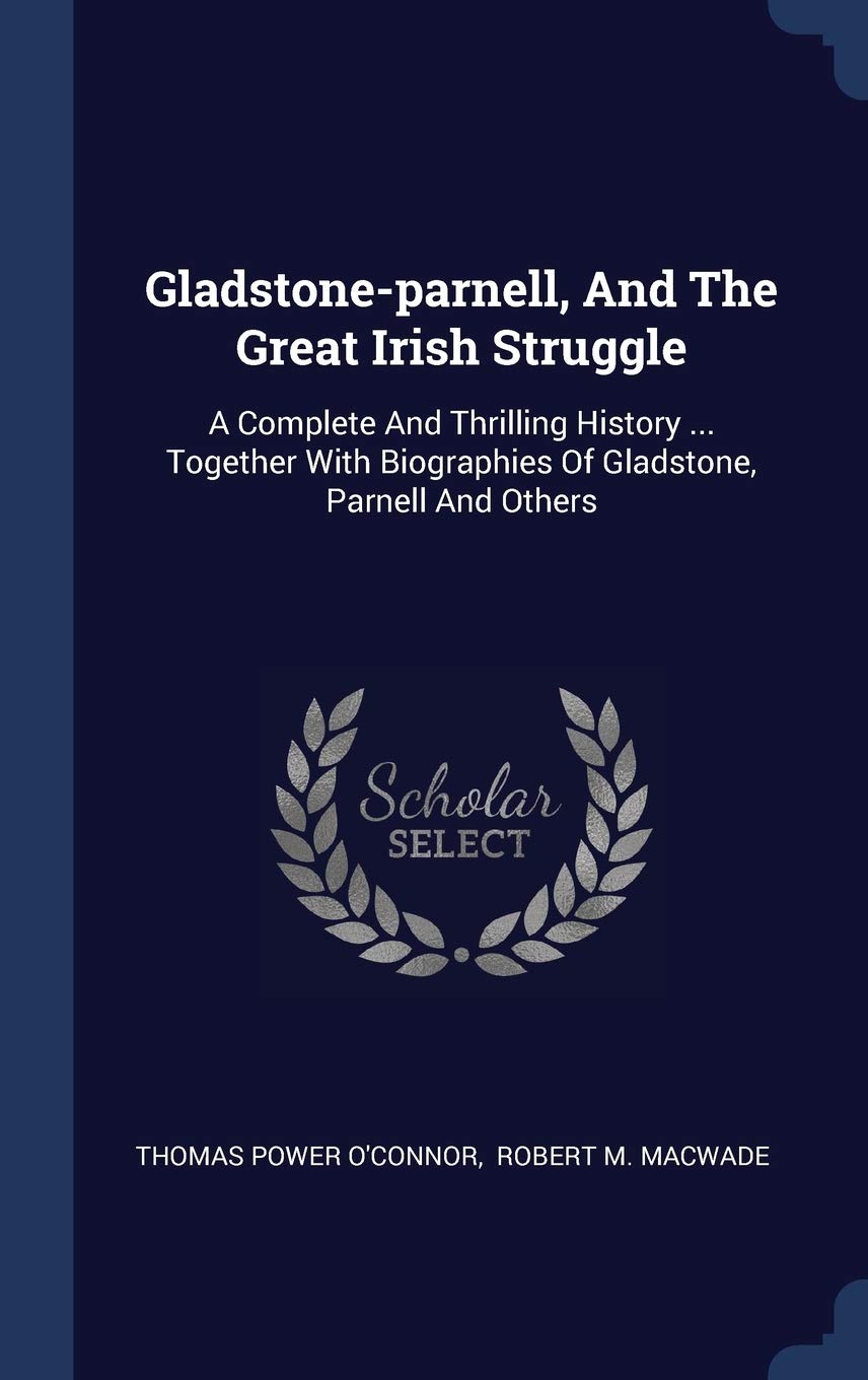 Gladstone-Parnell, and the Great Irish Struggle: A Complete and Thrilling History ... Together with Biographies of Gladstone, Parnell and Others Politics & History