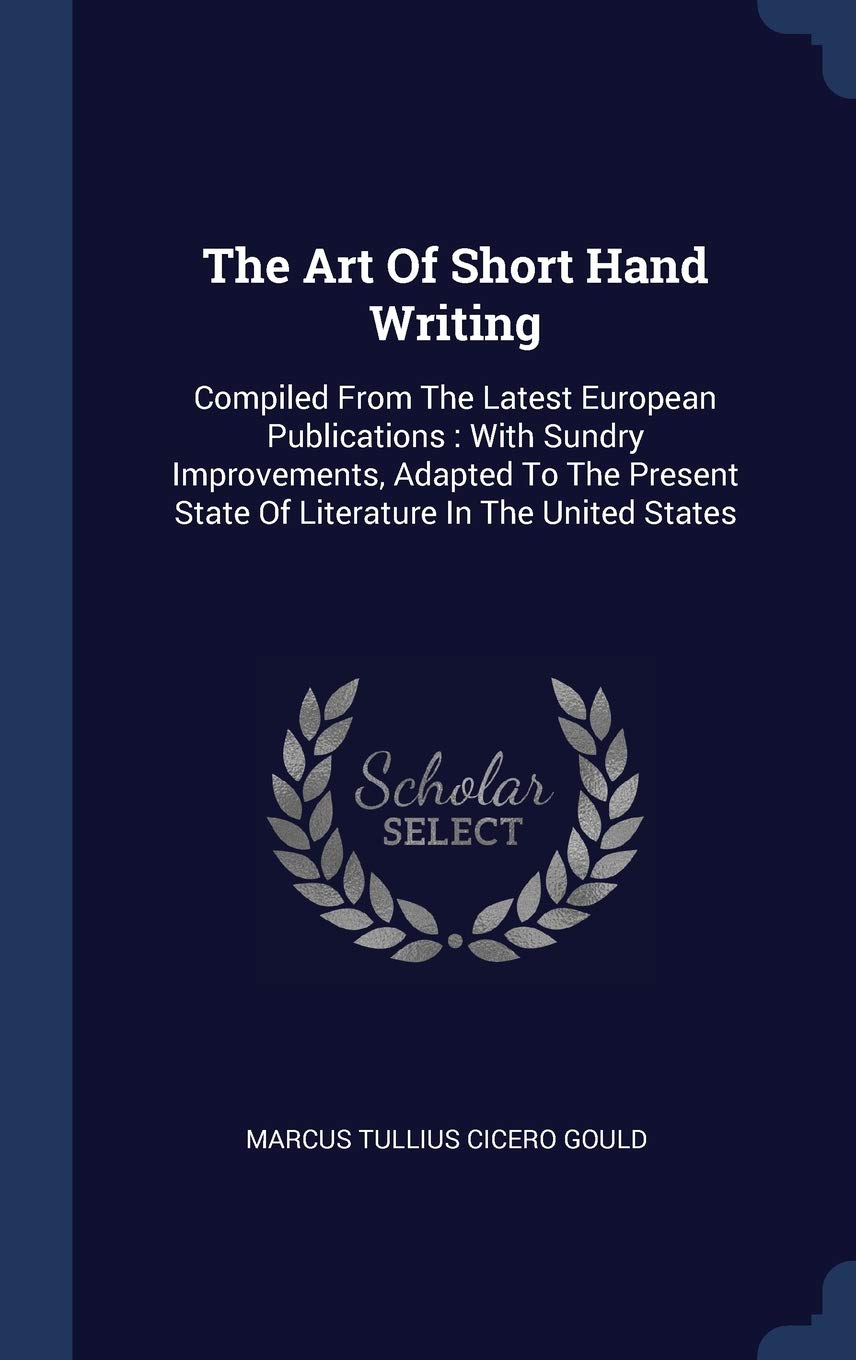 The Art Of Short Hand Writing: Compiled From The Latest European Publications: With Sundry Improvements, Adapted To The Present State Of Literature In The United States Politics & History