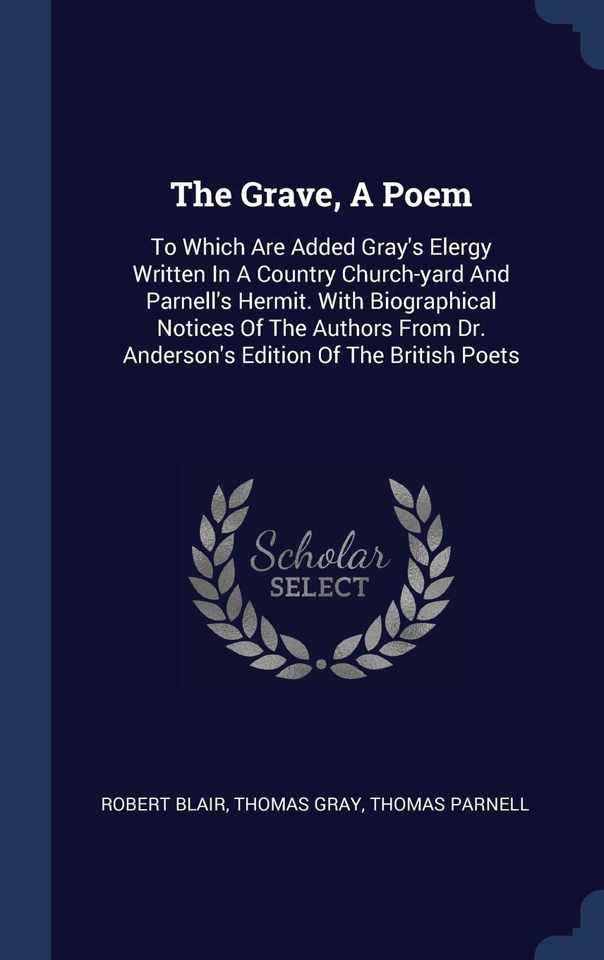 The Grave, A Poem: To Which Are Added Gray's Elergy Written In A Country Church-yard And Parnell's Hermit. With Biographical Notices Of The Authors From Dr. Anderson's Edition Of The British Poets Politics & History