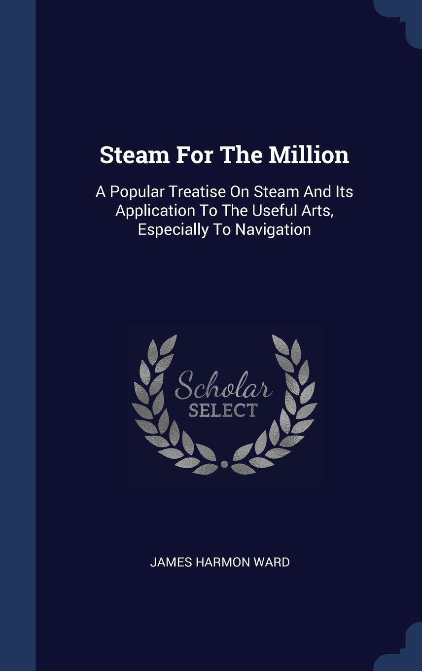 Steam For The Million: A Popular Treatise On Steam And Its Application To The Useful Arts, Especially To Navigation Business & Technology