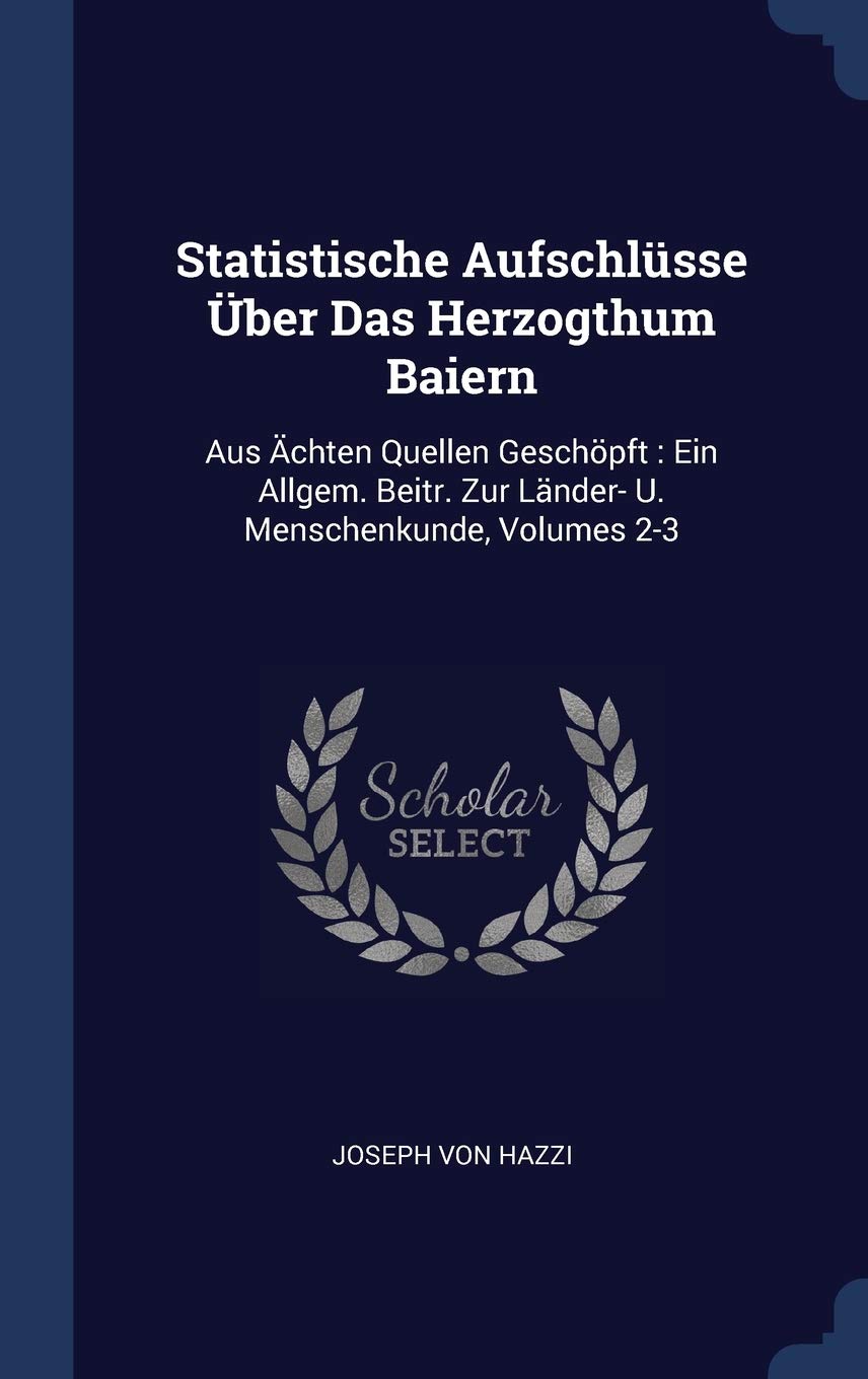 Statistische Aufschlsse ber Das Herzogthum Baiern: Aus chten Quellen Geschpft: Ein Allgem. Beitr. Zur Lnder- U. Menschenkunde, Volumes 2-3 Politics & History