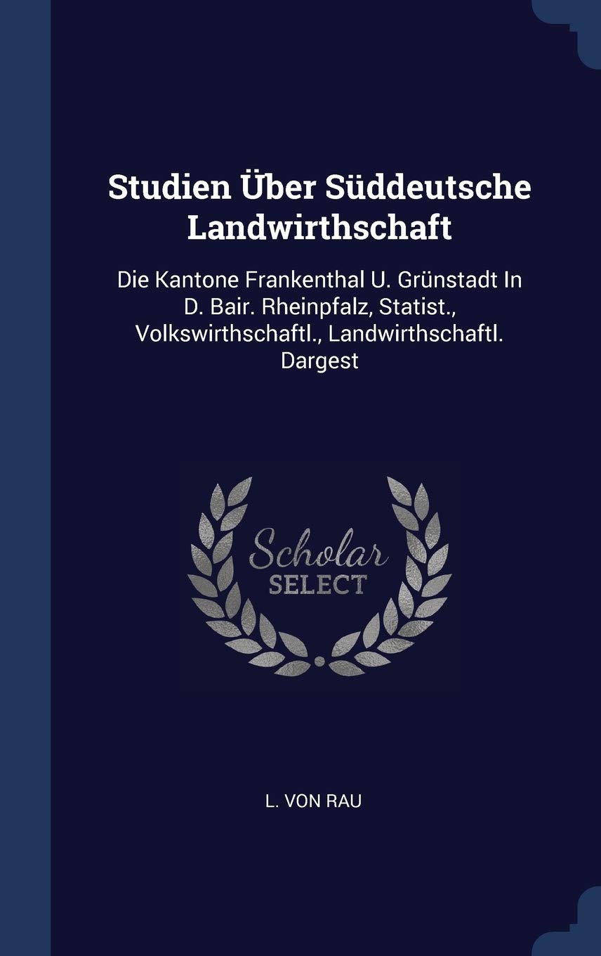 Studien ber Sddeutsche Landwirthschaft: Die Kantone Frankenthal U. Grnstadt In D. Bair. Rheinpfalz, Statist., Volkswirthschaftl., Landwirthschaftl. Dargest Politics & History
