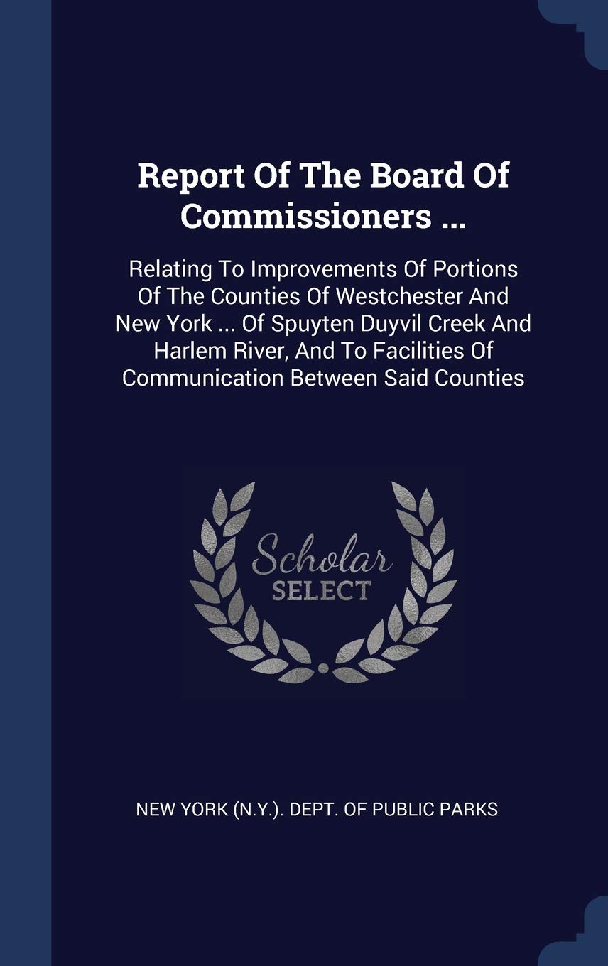 Report Of The Board Of Commissioners ...: Relating To Improvements Of Portions Of The Counties Of Westchester And New York ... Of Spuyten Duyvil Creek ... Of Communication Between Said Counties Politics & History