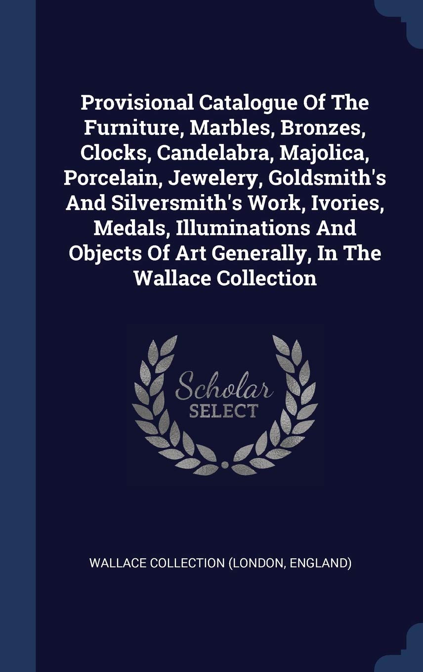 Provisional Catalogue Of The Furniture, Marbles, Bronzes, Clocks, Candelabra, Majolica, Porcelain, Jewelery, Goldsmith's And Silversmith's Work, ... Of Art Generally, In The Wallace Collection Politics & History