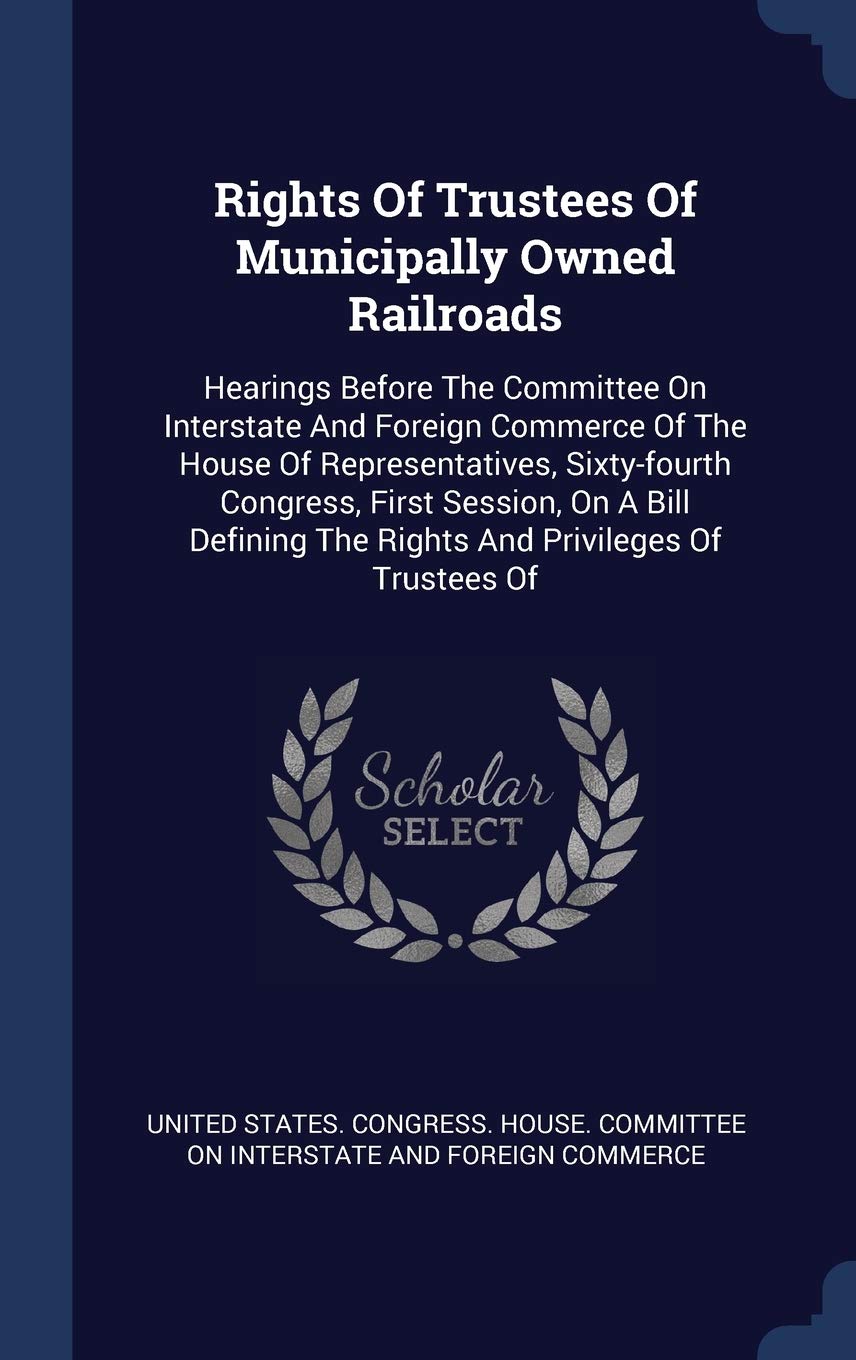 Rights Of Trustees Of Municipally Owned Railroads: Hearings Before The Committee On Interstate And Foreign Commerce Of The House Of Representatives, ... The Rights And Privileges Of Trustees Of Politics & History