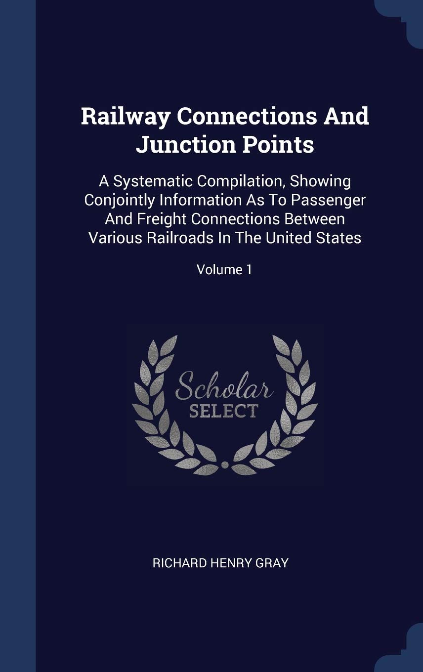 Railway Connections And Junction Points: A Systematic Compilation, Showing Conjointly Information As To Passenger And Freight Connections Between Various Railroads In The United States; Volume 1 Politics & History