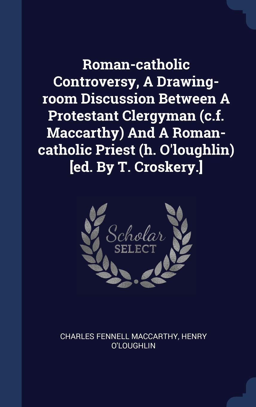 Roman-catholic Controversy, A Drawing-room Discussion Between A Protestant Clergyman (c.f. Maccarthy) And A Roman-catholic Priest (h. O'loughlin) Politics & History
