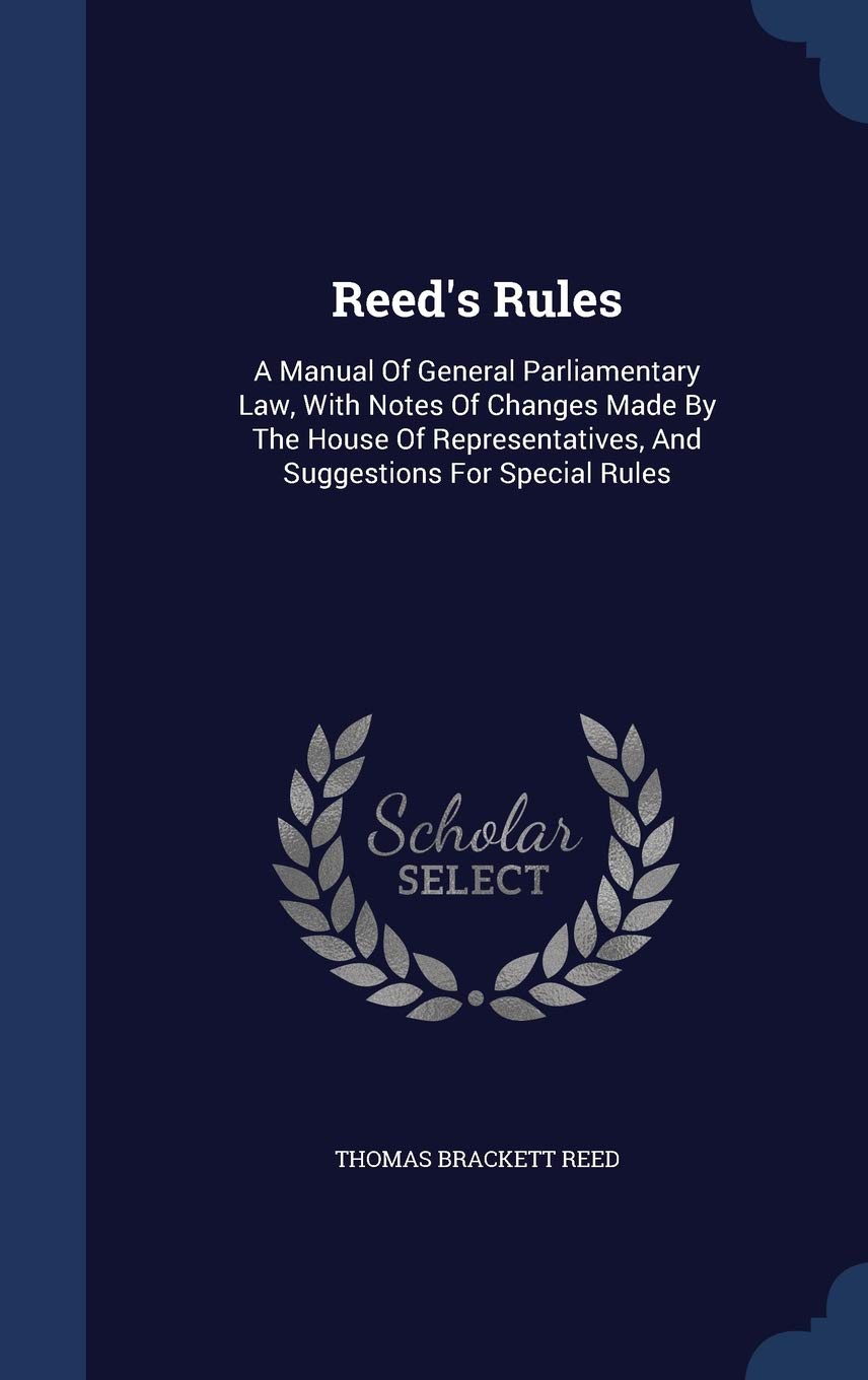 Reed's Rules: A Manual Of General Parliamentary Law, With Notes Of Changes Made By The House Of Representatives, And Suggestions For Special Rules Reference Books