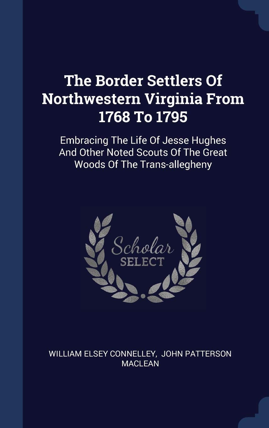 The Border Settlers Of Northwestern Virginia From 1768 To 1795: Embracing The Life Of Jesse Hughes And Other Noted Scouts Of The Great Woods Of The Trans-allegheny Memories