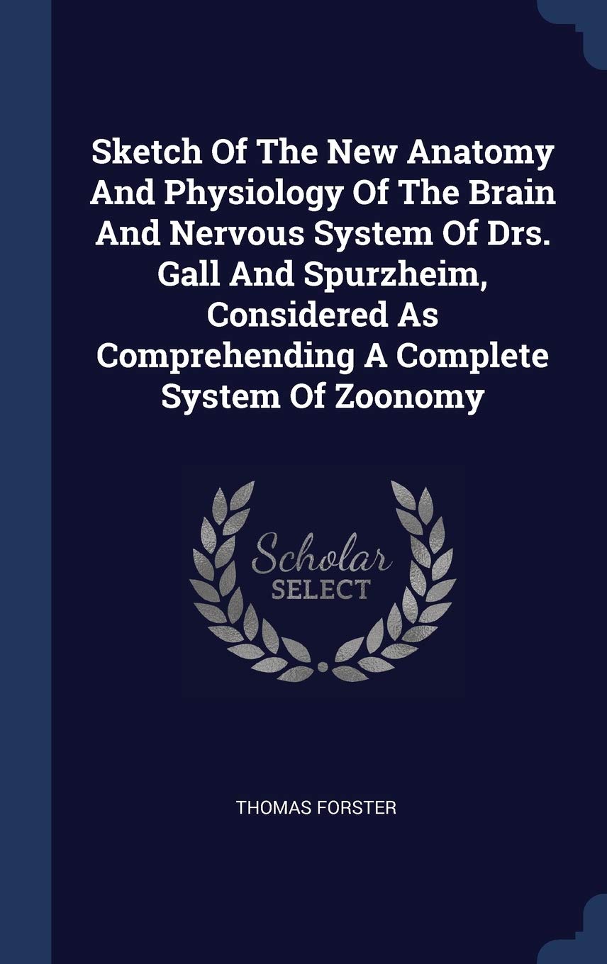 Sketch Of The New Anatomy And Physiology Of The Brain And Nervous System Of Drs. Gall And Spurzheim, Considered As Comprehending A Complete System Of Politics & History