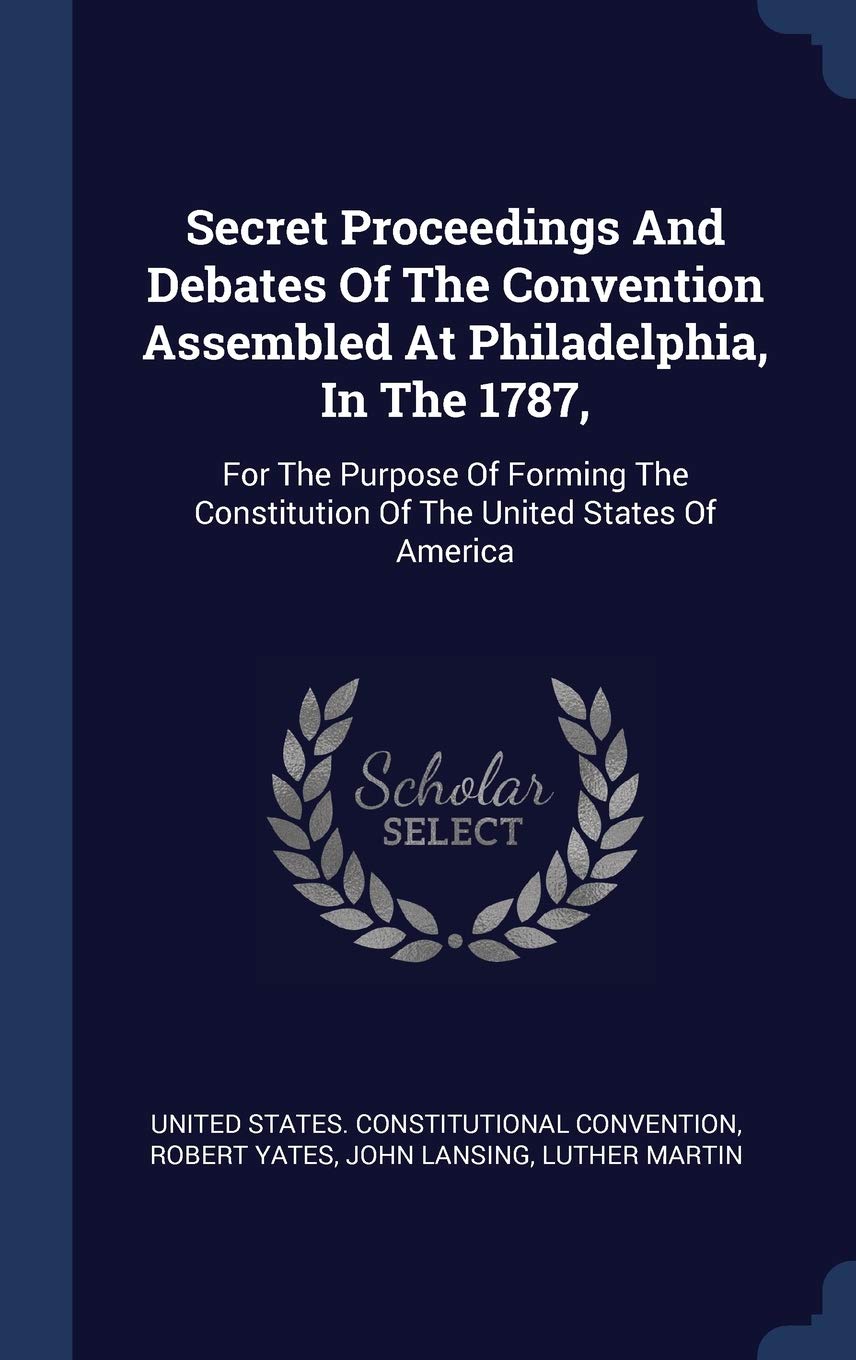 Secret Proceedings And Debates Of The Convention Assembled At Philadelphia, In The 1787,: For The Purpose Of Forming The Constitution Of The United States Of America Politics & History