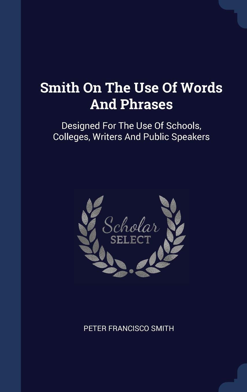 Smith On The Use Of Words And Phrases: Designed For The Use Of Schools, Colleges, Writers And Public Speakers Politics & History