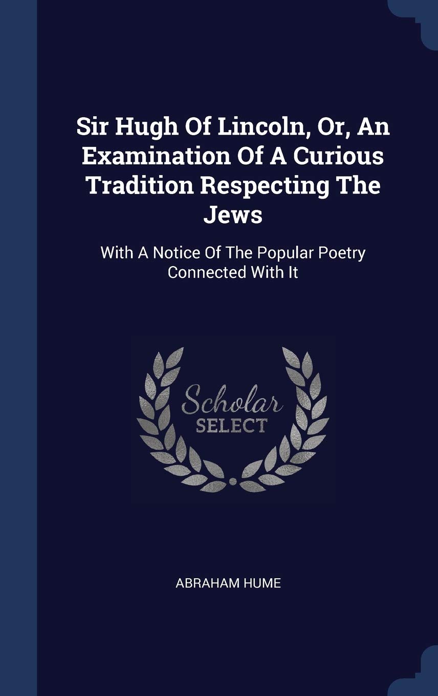 Sir Hugh Of Lincoln, Or, An Examination Of A Curious Tradition Respecting The Jews: With A Notice Of The Popular Poetry Connected With It Politics & History