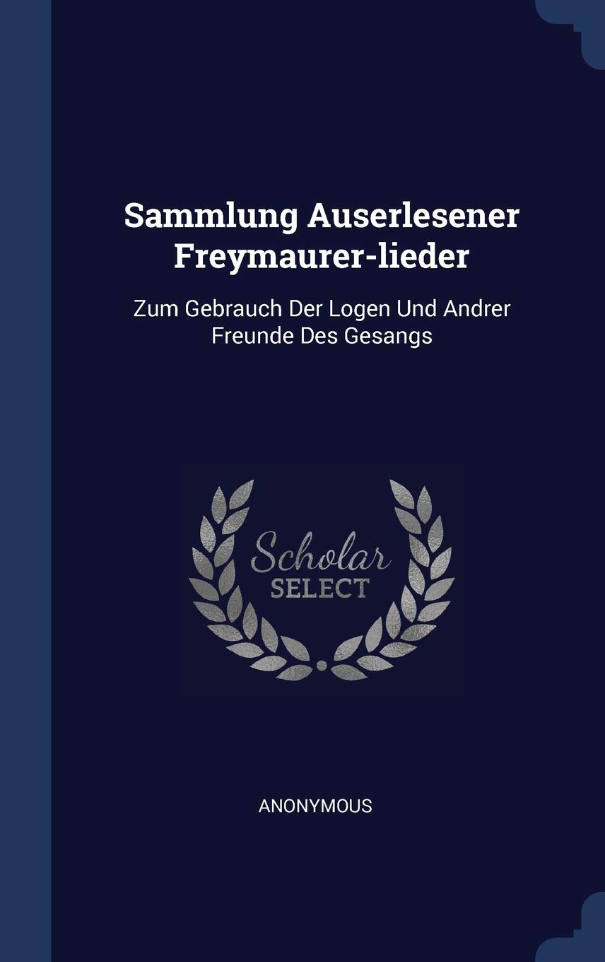 Sammlung Auserlesener Freymaurer-lieder: Zum Gebrauch Der Logen Und Andrer Freunde Des Gesangs Politics & History