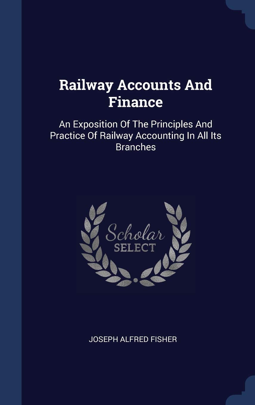 Railway Accounts And Finance: An Exposition Of The Principles And Practice Of Railway Accounting In All Its Branches Politics & History